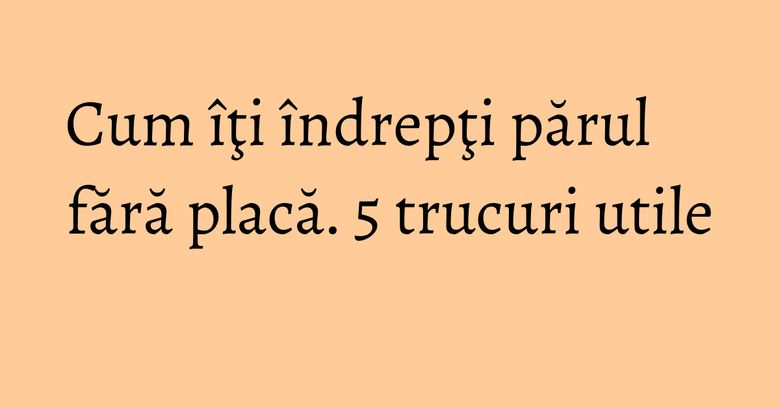 Cum îţi îndrepţi părul fără placă. 5 trucuri utile Cum îţi îndrepţi părul fără placă. 5 trucuri utile