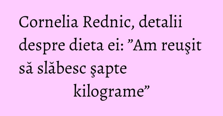 Cornelia Rednic, detalii despre dieta ei: ”Am reuşit să slăbesc şapte kilograme” Cornelia Rednic, detalii despre dieta ei: ”Am reuşit să slăbesc şapte kilograme”