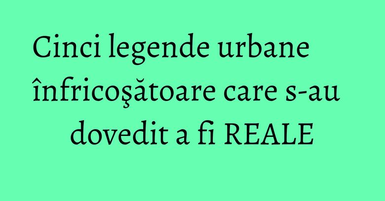 Cinci legende urbane înfricoşătoare care s-au dovedit a fi REALE Cinci legende urbane înfricoşătoare care s-au dovedit a fi REALE