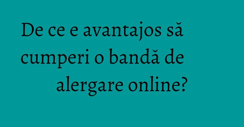 De ce e avantajos să cumperi o bandă de alergare online? De ce e avantajos să cumperi o bandă de alergare online?