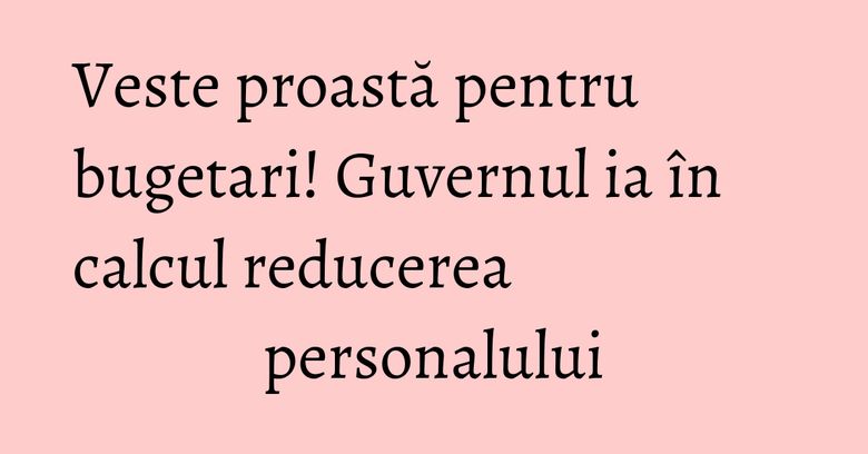 Veste proastă pentru bugetari! Guvernul ia în calcul reducerea personalului Veste proastă pentru bugetari! Guvernul ia în calcul reducerea personalului