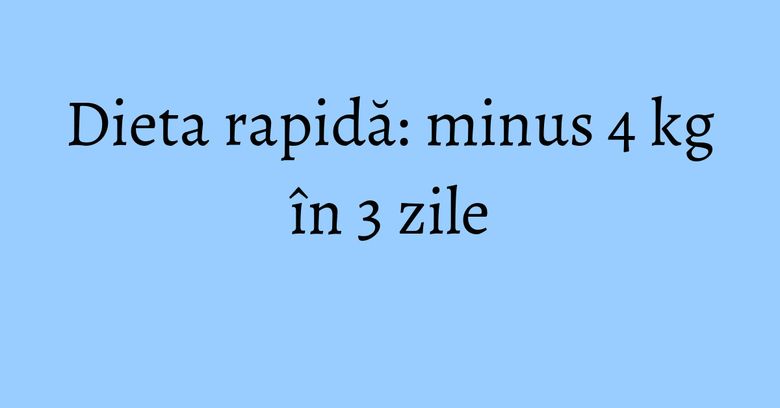 Dieta rapidă: minus 4 kg în 3 zile Dieta rapidă: minus 4 kg în 3 zile
