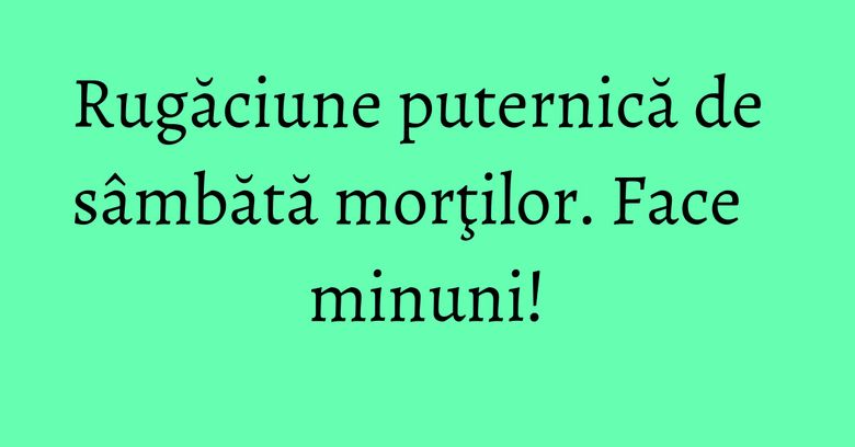 Rugăciune puternică de sâmbătă morţilor. Face minuni!