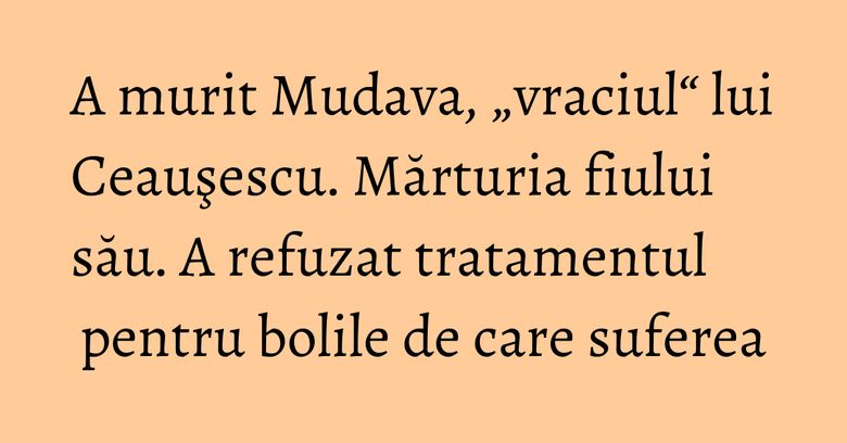 A murit Mudava, „vraciul“ lui Ceauşescu. Mărturia fiului său. A refuzat tratamentul pentru bolile de care suferea A murit Mudava, „vraciul“ lui Ceauşescu. Mărturia fiului său. A refuzat tratamentul pentru bolile de care suferea