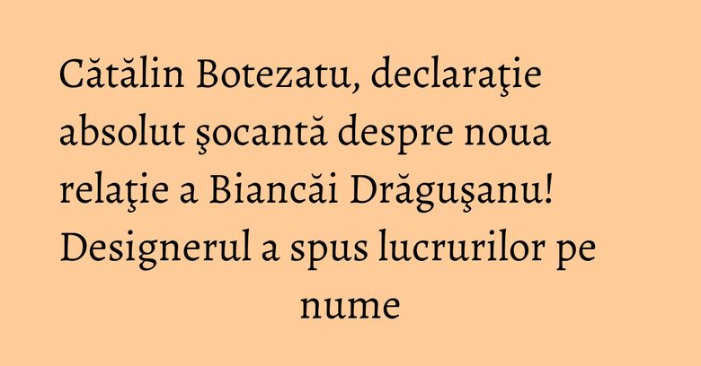Cătălin Botezatu, declaraţie absolut şocantă despre noua relaţie a Biancăi Drăguşanu! Designerul a spus lucrurilor pe nume