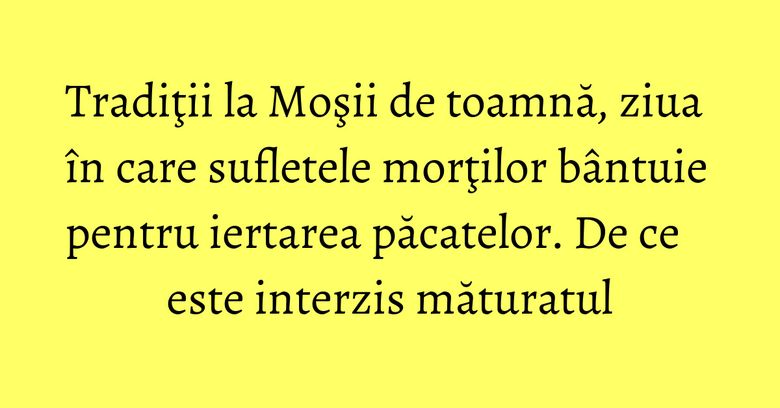 Tradiţii la Moşii de toamnă, ziua în care sufletele morţilor bântuie pentru iertarea păcatelor. De ce este interzis măturatul Tradiţii la Moşii de toamnă, ziua în care sufletele morţilor bântuie pentru iertarea păcatelor. De ce este interzis măturatul