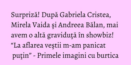 Surpriză! După Gabriela Cristea, Mirela Vaida şi Andreea Bălan, mai avem o altă graviduţă în showbiz! “La aflarea veştii m-am panicat puţin” - Primele imagini cu burtica