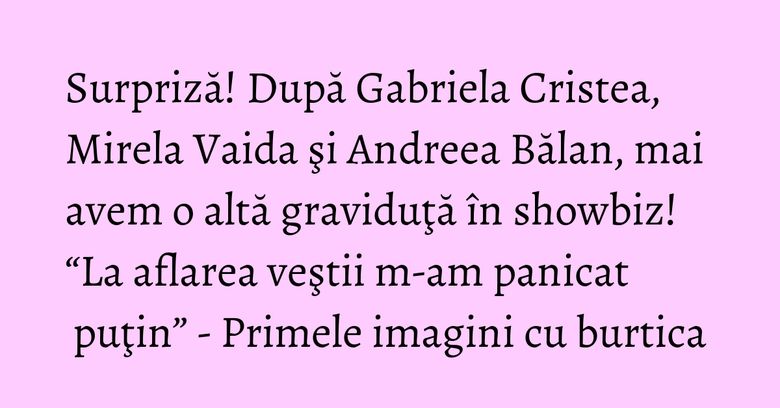 Surpriză! După Gabriela Cristea, Mirela Vaida şi Andreea Bălan, mai avem o altă graviduţă în showbiz! “La aflarea veştii m-am panicat puţin” - Primele imagini cu burtica Surpriză! După Gabriela Cristea, Mirela Vaida şi Andreea Bălan, mai avem o altă graviduţă în showbiz! “La aflarea veştii m-am panicat puţin” - Primele imagini cu burtica