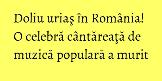 Doliu uriaş în România! O celebră cântăreaţă de muzică populară a murit
