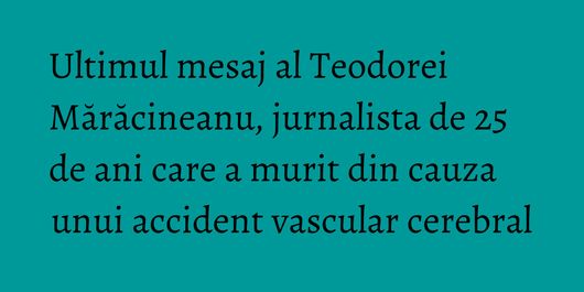 Ultimul mesaj al Teodorei Mărăcineanu, jurnalista de 25 de ani care a murit din cauza unui accident vascular cerebral