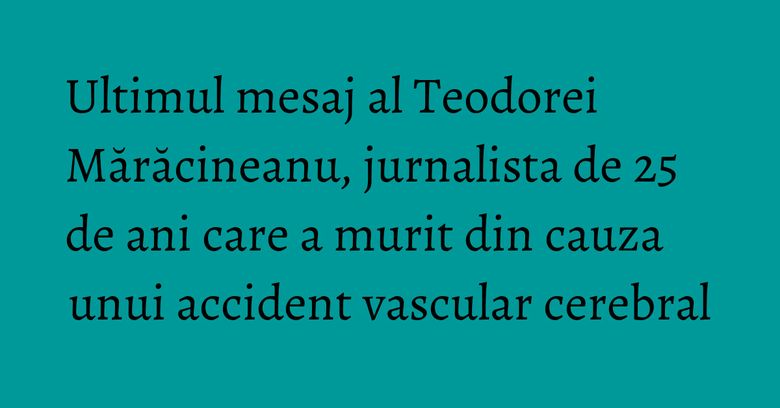 Ultimul mesaj al Teodorei Mărăcineanu, jurnalista de 25 de ani care a murit din cauza unui accident vascular cerebral Ultimul mesaj al Teodorei Mărăcineanu, jurnalista de 25 de ani care a murit din cauza unui accident vascular cerebral