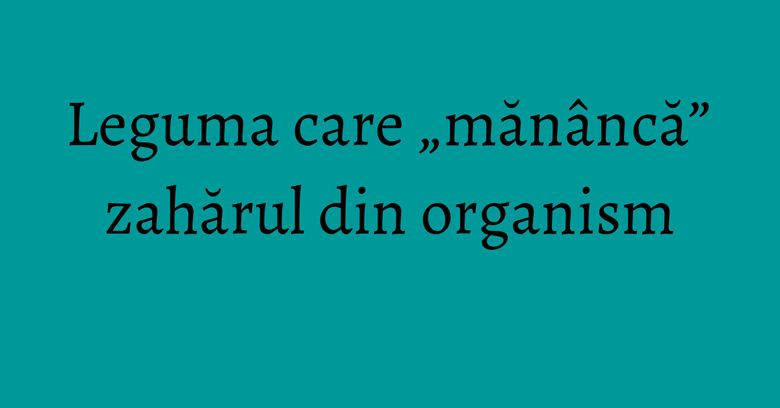 Leguma care „mănâncă” zahărul din organism Leguma care „mănâncă” zahărul din organism