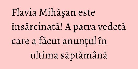 Flavia Mihăşan este însărcinată! A patra vedetă care a făcut anunţul în ultima săptămână