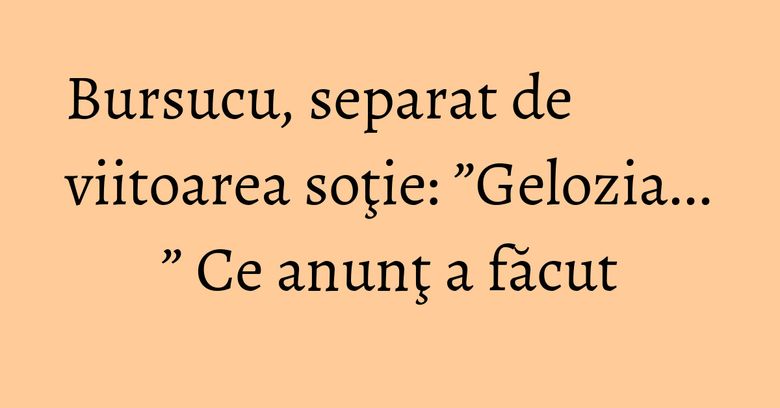 Bursucu, separat de viitoarea soţie: ”Gelozia... ” Ce anunţ a făcut