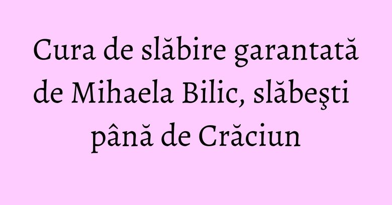 Cura de slăbire garantată de Mihaela Bilic, slăbeşti până de Crăciun Cura de slăbire garantată de Mihaela Bilic, slăbeşti până de Crăciun