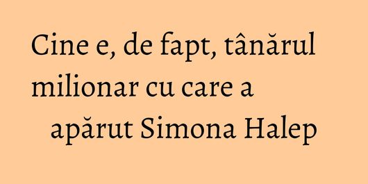 Cine e, de fapt, tânărul milionar cu care a apărut Simona Halep