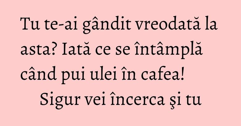 Tu te-ai gândit vreodată la asta? Iată ce se întâmplă când pui ulei în cafea! Sigur vei încerca şi tu