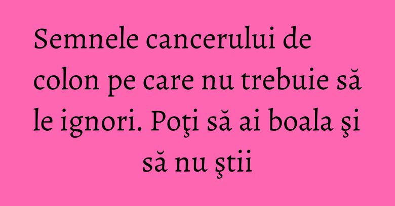 Semnele cancerului de colon pe care nu trebuie să le ignori. Poţi să ai boala şi să nu ştii Semnele cancerului de colon pe care nu trebuie să le ignori. Poţi să ai boala şi să nu ştii