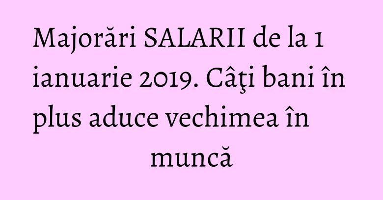 Majorări SALARII de la 1 ianuarie 2019. Câţi bani în plus aduce vechimea în muncă Majorări SALARII de la 1 ianuarie 2019. Câţi bani în plus aduce vechimea în muncă