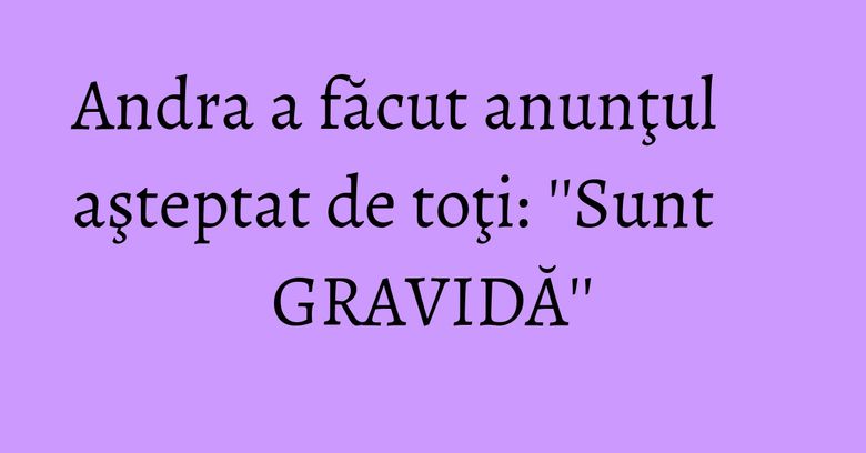 Andra a făcut anunţul aşteptat de toţi: ''Sunt GRAVIDĂ''