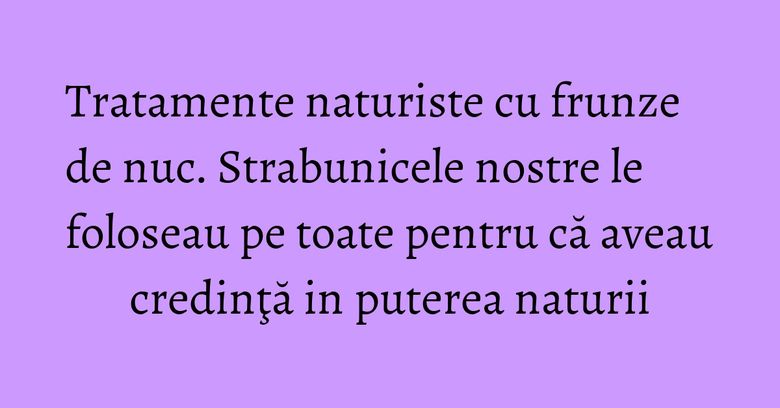 Tratamente naturiste cu frunze de nuc. Strabunicele nostre le foloseau pe toate pentru că aveau credinţă in puterea naturii Tratamente naturiste cu frunze de nuc. Strabunicele nostre le foloseau pe toate pentru că aveau credinţă in puterea naturii