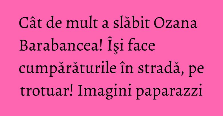 Cât de mult a slăbit Ozana Barabancea! Îşi face cumpărăturile în stradă, pe trotuar! Imagini paparazzi Cât de mult a slăbit Ozana Barabancea! Îşi face cumpărăturile în stradă, pe trotuar! Imagini paparazzi