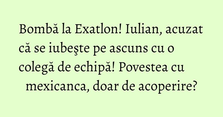 Bombă la Exatlon! Iulian, acuzat că se iubeşte pe ascuns cu o colegă de echipă! Povestea cu mexicanca, doar de acoperire?