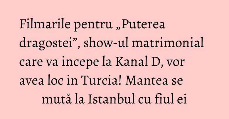 Filmarile pentru „Puterea dragostei”, show-ul matrimonial care va incepe la Kanal D, vor avea loc in Turcia! Mantea se mută la Istanbul cu fiul ei