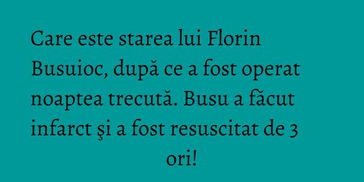 Care este starea lui Florin Busuioc, după ce a fost operat noaptea trecută. Busu a făcut infarct şi a fost resuscitat de 3 ori!