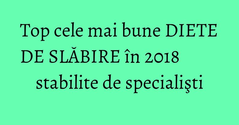 Top cele mai bune DIETE DE SLĂBIRE în 2018 stabilite de specialişti
