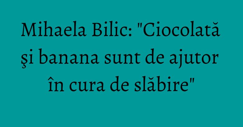 Mihaela Bilic: "Ciocolată şi banana sunt de ajutor în cura de slăbire" Mihaela Bilic: "Ciocolată şi banana sunt de ajutor în cura de slăbire"