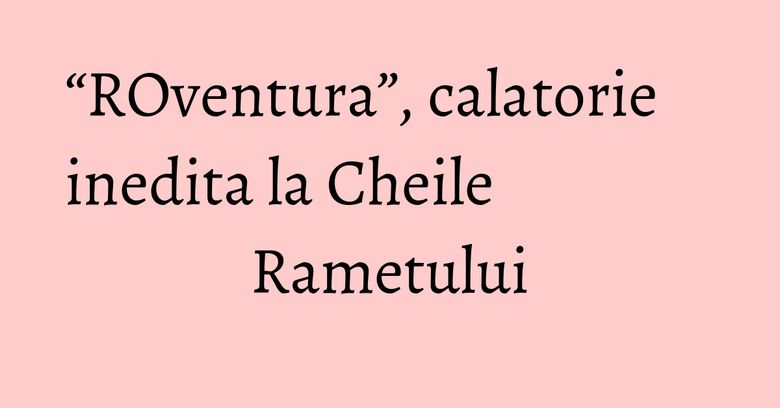 “ROventura”, calatorie inedita la Cheile Rametului “ROventura”, calatorie inedita la Cheile Rametului