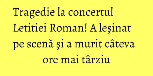 Tragedie la concertul Letitiei Roman! A leşinat pe scenă şi a murit câteva ore mai târziu