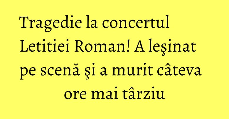 Tragedie la concertul Letitiei Roman! A leşinat pe scenă şi a murit câteva ore mai târziu Tragedie la concertul Letitiei Roman! A leşinat pe scenă şi a murit câteva ore mai târziu