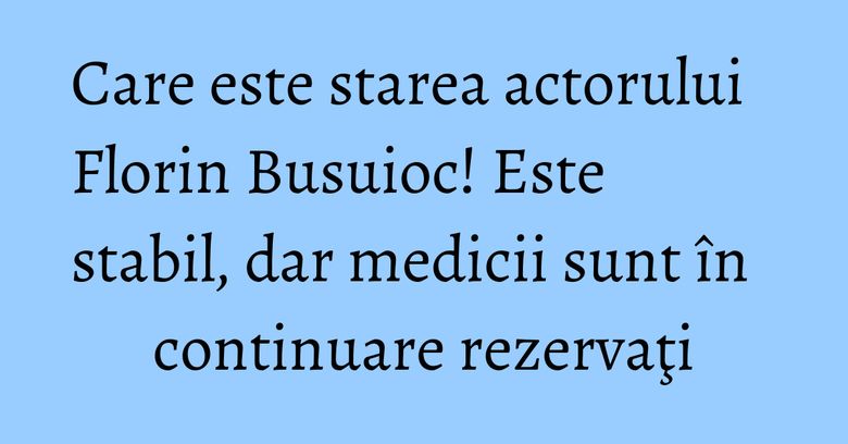 Care este starea actorului Florin Busuioc! Este stabil, dar medicii sunt în continuare rezervaţi Care este starea actorului Florin Busuioc! Este stabil, dar medicii sunt în continuare rezervaţi