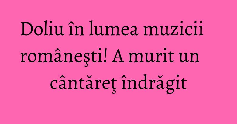 Doliu în lumea muzicii româneşti! A murit un cântăreţ îndrăgit Doliu în lumea muzicii româneşti! A murit un cântăreţ îndrăgit