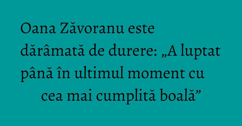 Oana Zăvoranu este dărâmată de durere: „A luptat până în ultimul moment cu cea mai cumplită boală” Oana Zăvoranu este dărâmată de durere: „A luptat până în ultimul moment cu cea mai cumplită boală”