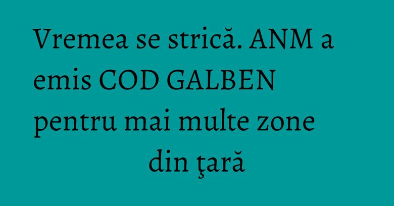 Vremea se strică. ANM a emis COD GALBEN pentru mai multe zone din ţară Vremea se strică. ANM a emis COD GALBEN pentru mai multe zone din ţară