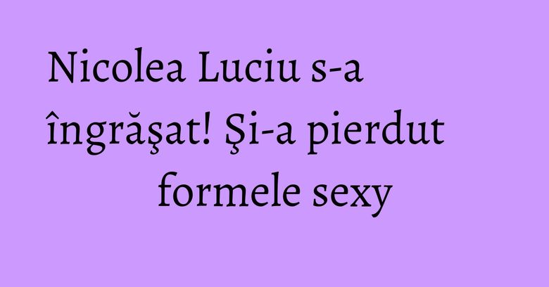Nicolea Luciu s-a îngrăşat! Şi-a pierdut formele sexy Nicolea Luciu s-a îngrăşat! Şi-a pierdut formele sexy
