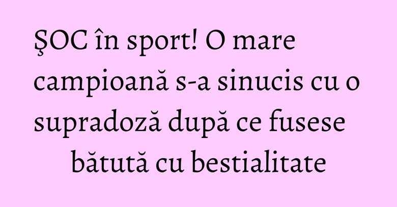 ŞOC în sport! O mare campioană s-a sinucis cu o supradoză după ce fusese bătută cu bestialitate ŞOC în sport! O mare campioană s-a sinucis cu o supradoză după ce fusese bătută cu bestialitate