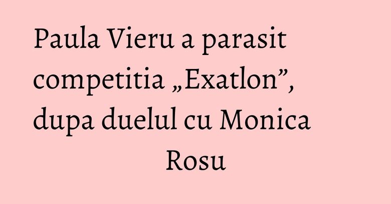 Paula Vieru a parasit competitia &bdquo;Exatlon&rdquo;, dupa duelul cu Monica Rosu
