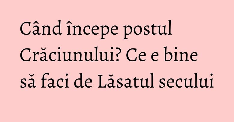 Când începe postul Crăciunului? Ce e bine să faci de Lăsatul secului Când începe postul Crăciunului? Ce e bine să faci de Lăsatul secului