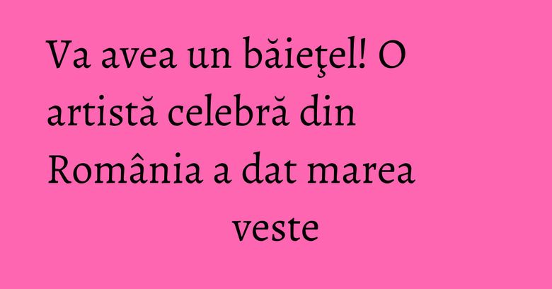 Va avea un băieţel! O artistă celebră din România a dat marea veste Va avea un băieţel! O artistă celebră din România a dat marea veste
