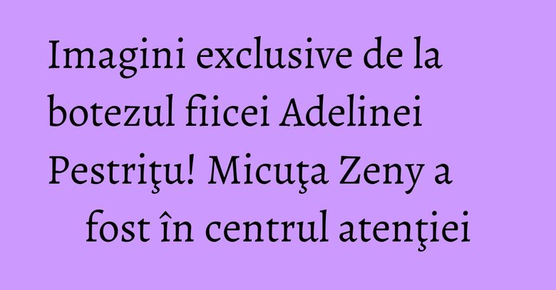 Imagini exclusive de la botezul fiicei Adelinei Pestriţu! Micuţa Zeny a fost în centrul atenţiei Imagini exclusive de la botezul fiicei Adelinei Pestriţu! Micuţa Zeny a fost în centrul atenţiei