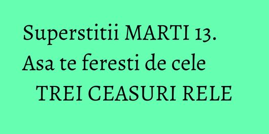 Superstitii MARTI 13. Asa te feresti de cele TREI CEASURI RELE
