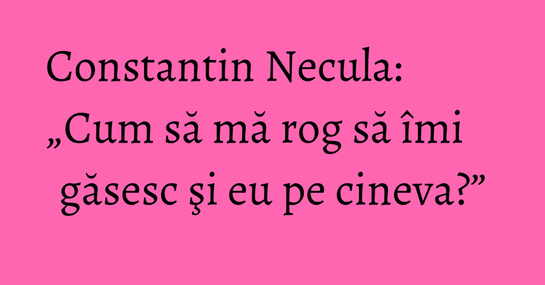Constantin Necula: „Cum să mă rog să îmi găsesc şi eu pe cineva?” Constantin Necula: „Cum să mă rog să îmi găsesc şi eu pe cineva?”
