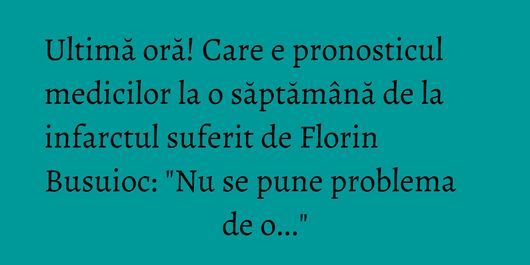 Ultimă oră! Care e pronosticul medicilor la o săptămână de la infarctul suferit de Florin Busuioc: 