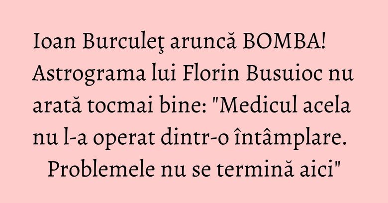 Ioan Burculeţ aruncă BOMBA! Astrograma lui Florin Busuioc nu arată tocmai bine: "Medicul acela nu l-a operat dintr-o întâmplare. Problemele nu se termină aici" Ioan Burculeţ aruncă BOMBA! Astrograma lui Florin Busuioc nu arată tocmai bine: "Medicul acela nu l-a operat dintr-o întâmplare. Problemele nu se termină aici"