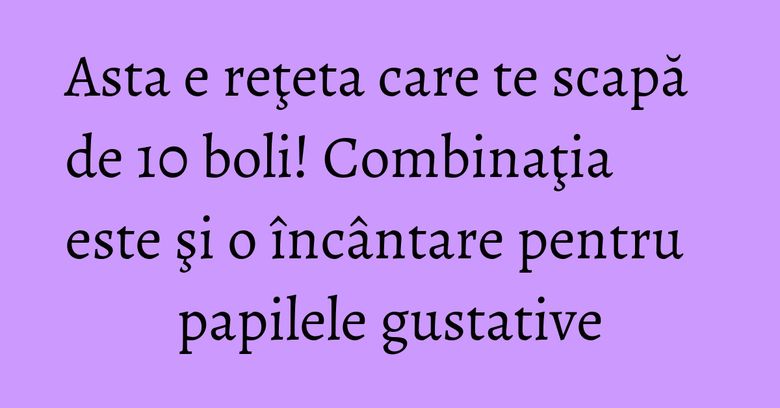 Asta e reţeta care te scapă de 10 boli! Combinaţia este şi o încântare pentru papilele gustative Asta e reţeta care te scapă de 10 boli! Combinaţia este şi o încântare pentru papilele gustative