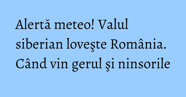 Alertă meteo! Valul siberian loveşte România. Când vin gerul şi ninsorile Alertă meteo! Valul siberian loveşte România. Când vin gerul şi ninsorile
